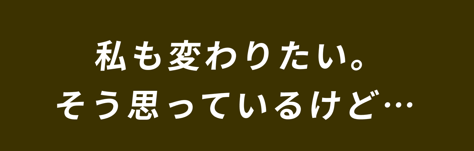 私も変わりたい。そう思っているけど…