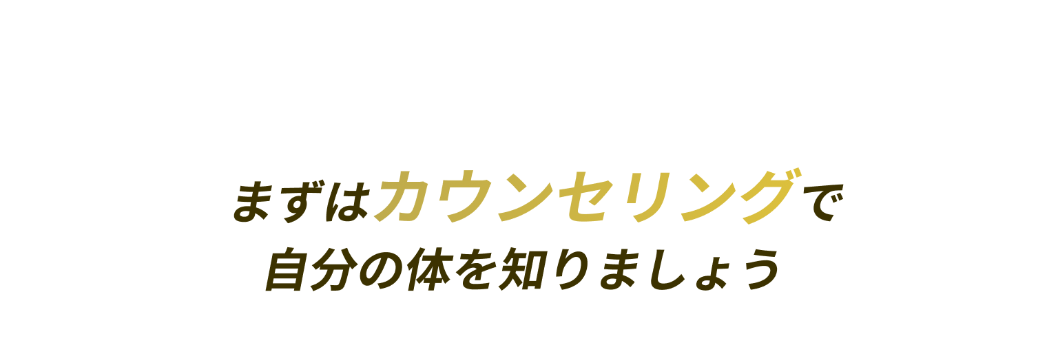 まずはカウンセリングで自分の体を知りましょう