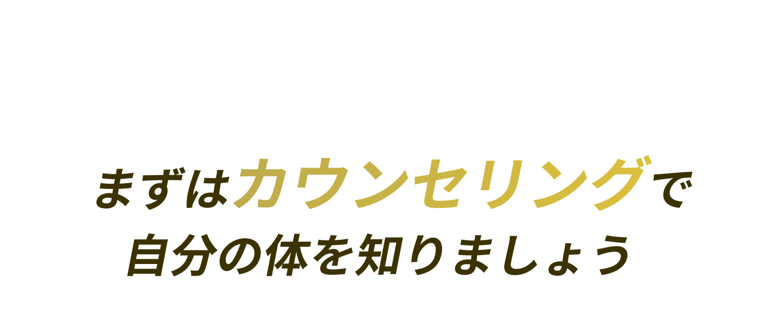 まずはカウンセリングで自分の体を知りましょう