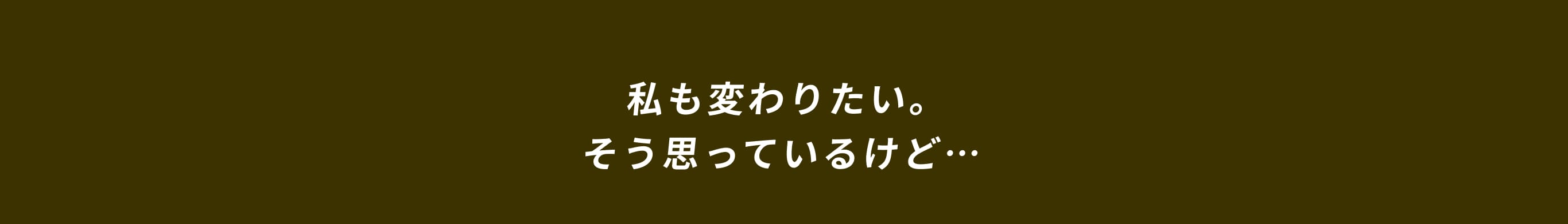 私も変わりたい。そう思っているけど…